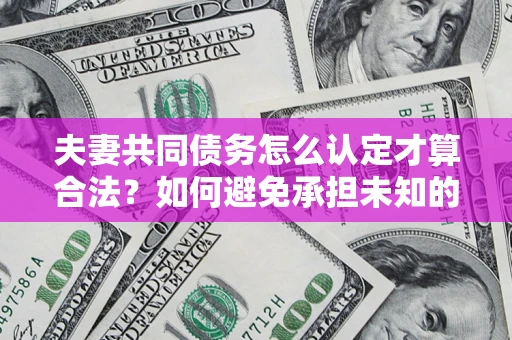 济南夫妻共同债务怎么认定才算合法？如何避免承担未知的债务风险？