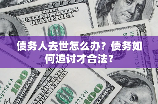 济南债务人去世怎么办？债务如何追讨才合法？