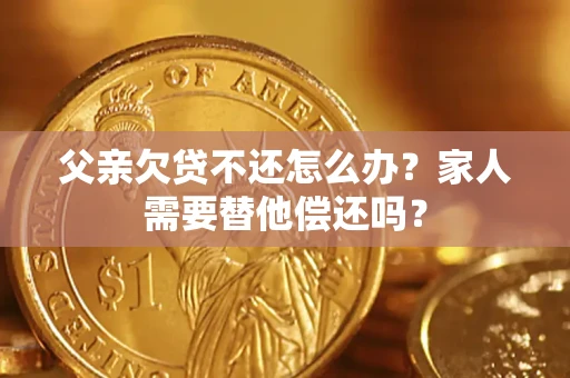 济南父亲欠贷不还怎么办？家人需要替他偿还吗？