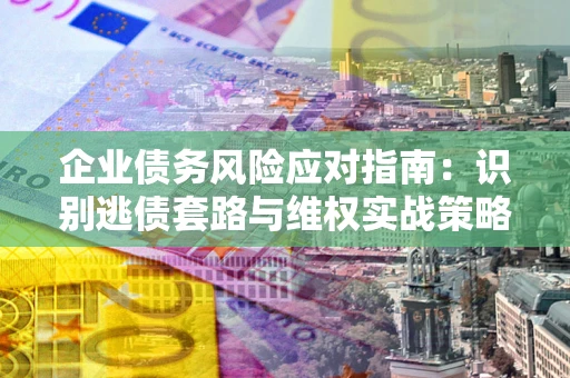 济南企业债务风险应对指南：识别逃债套路与维权实战策略