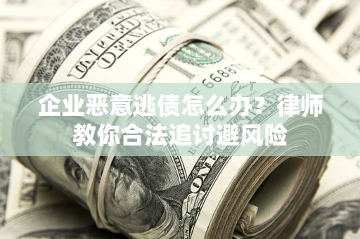 济南企业恶意逃债怎么办？律师教你合法追讨避风险