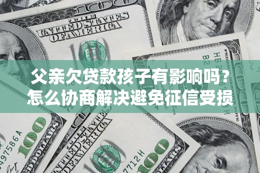 济南父亲欠贷款孩子有影响吗？怎么协商解决避免征信受损？