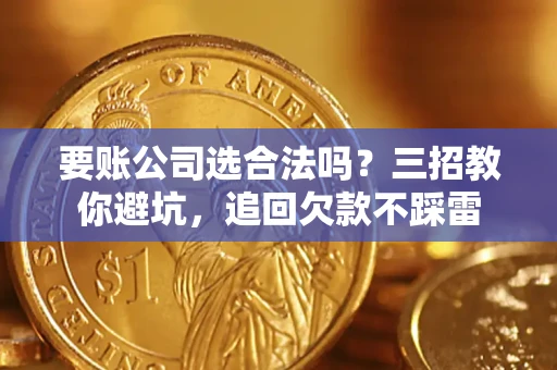 济南要账公司选合法吗？三招教你避坑，追回欠款不踩雷