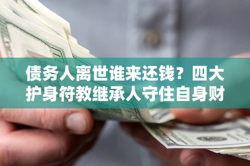 济南债务人离世谁来还钱？四大护身符教继承人守住自身财产