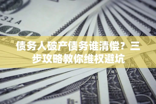 济南债务人破产债务谁清偿?三步攻略教你维权避坑 济南债务人破产债务谁清偿?三步攻略教你维权避坑