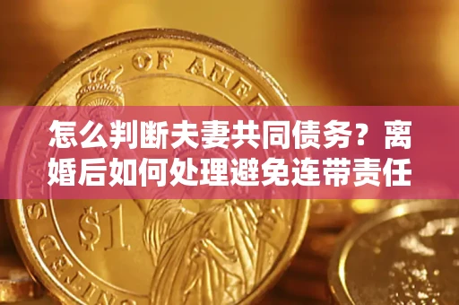 济南怎么判断夫妻共同债务？离婚后如何处理避免连带责任？
