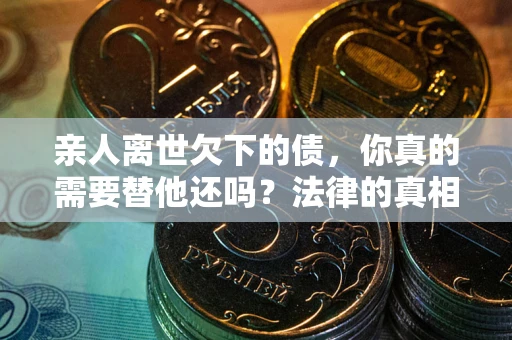 济南亲人离世欠下的债，你真的需要替他还吗？法律的真相或许与你想的不一样