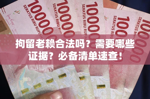 济南拘留老赖合法吗？需要哪些证据？必备清单速查！