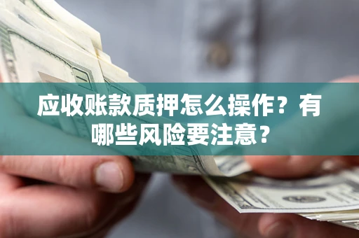济南应收账款质押怎么操作？有哪些风险要注意？