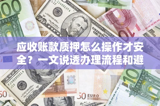 济南应收账款质押怎么操作才安全？一文说透办理流程和避险绝招